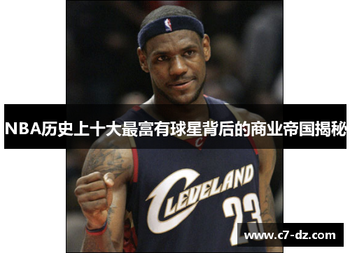 NBA历史上十大最富有球星背后的商业帝国揭秘