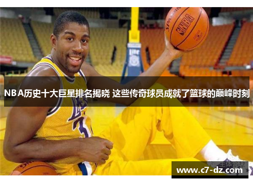 NBA历史十大巨星排名揭晓 这些传奇球员成就了篮球的巅峰时刻