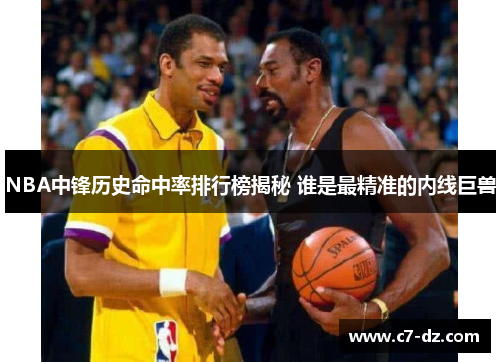 NBA中锋历史命中率排行榜揭秘 谁是最精准的内线巨兽