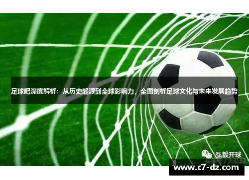 足球吧深度解析：从历史起源到全球影响力，全面剖析足球文化与未来发展趋势