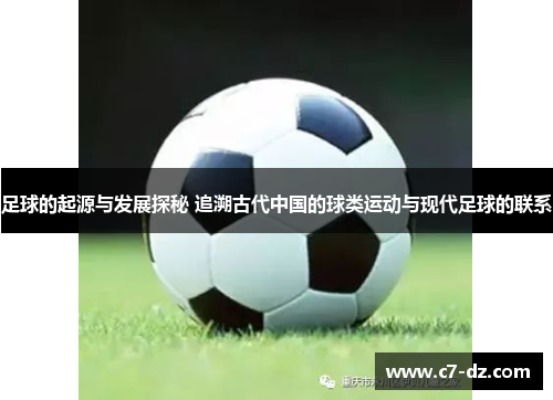 足球的起源与发展探秘 追溯古代中国的球类运动与现代足球的联系