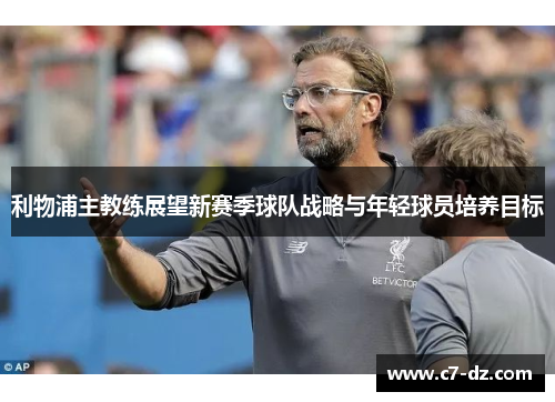 利物浦主教练展望新赛季球队战略与年轻球员培养目标