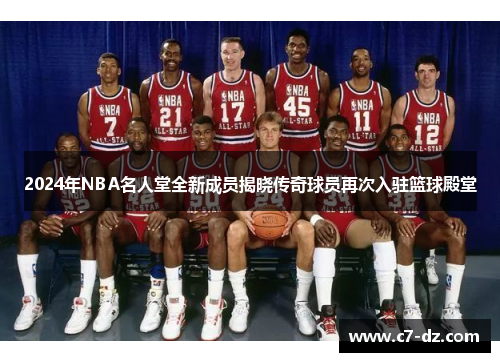 2024年NBA名人堂全新成员揭晓传奇球员再次入驻篮球殿堂