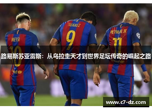 路易斯苏亚雷斯：从乌拉圭天才到世界足坛传奇的崛起之路