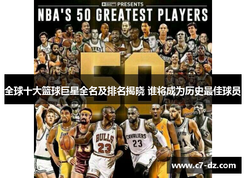 全球十大篮球巨星全名及排名揭晓 谁将成为历史最佳球员