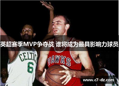 英超赛季MVP争夺战 谁将成为最具影响力球员
