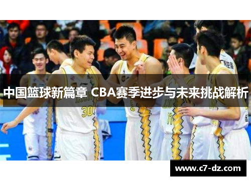 中国篮球新篇章 CBA赛季进步与未来挑战解析