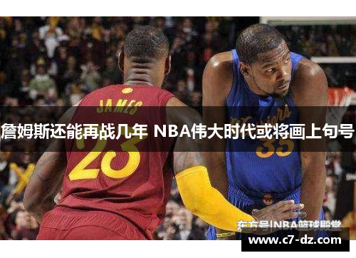 詹姆斯还能再战几年 NBA伟大时代或将画上句号