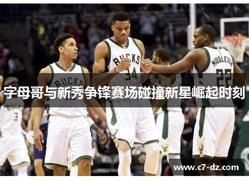 字母哥与新秀争锋赛场碰撞新星崛起时刻