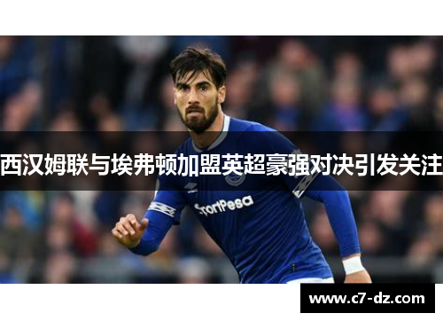 西汉姆联与埃弗顿加盟英超豪强对决引发关注